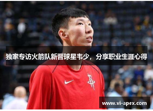 独家专访火箭队新晋球星韦少，分享职业生涯心得