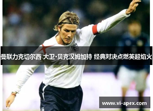 曼联力克切尔西 大卫·贝克汉姆加持 经典对决点燃英超焰火